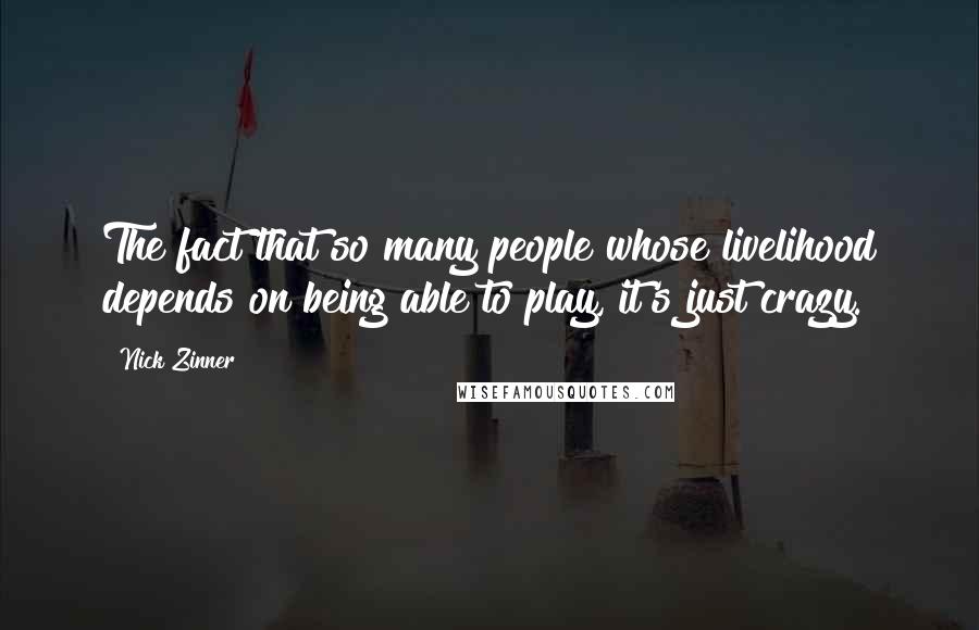 Nick Zinner quotes: The fact that so many people whose livelihood depends on being able to play, it's just crazy.