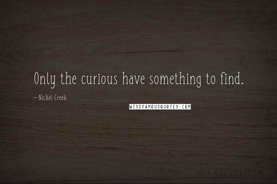 Nickel Creek quotes: Only the curious have something to find.