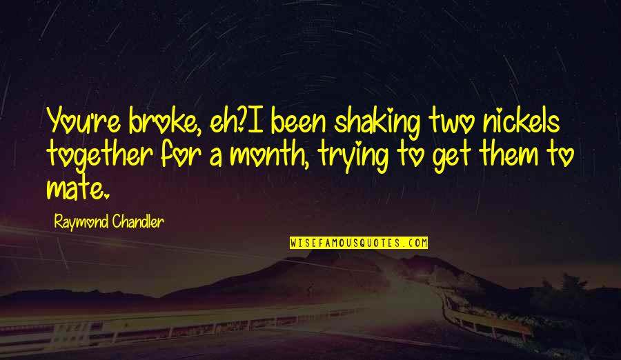 Nickels Quotes By Raymond Chandler: You're broke, eh?I been shaking two nickels together Nickels Quotes By Raymond Chandler: You're broke, eh?I been shaking two nickels together