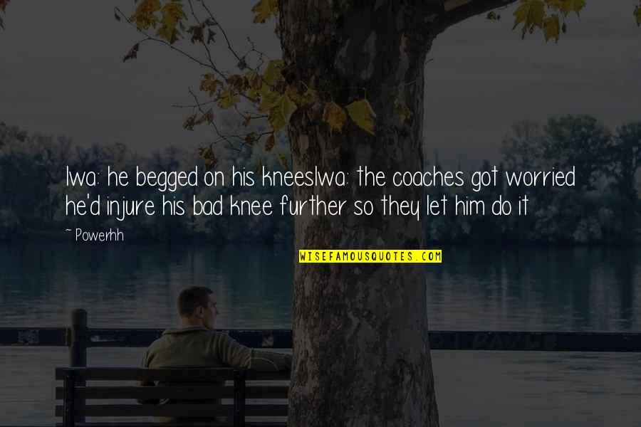 Nickent Gh Quotes By Powerhh: Iwa: he begged on his kneesIwa: the coaches Nickent Gh Quotes By Powerhh: Iwa: he begged on his kneesIwa: the coaches