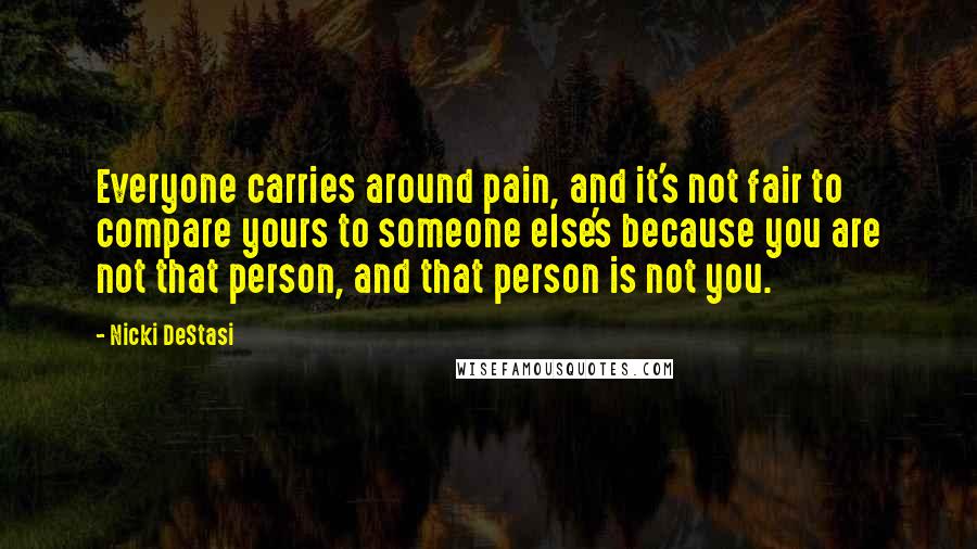 Nicki DeStasi quotes: Everyone carries around pain, and it's not fair to compare yours to someone else's because you are not that person, and that person is not you.