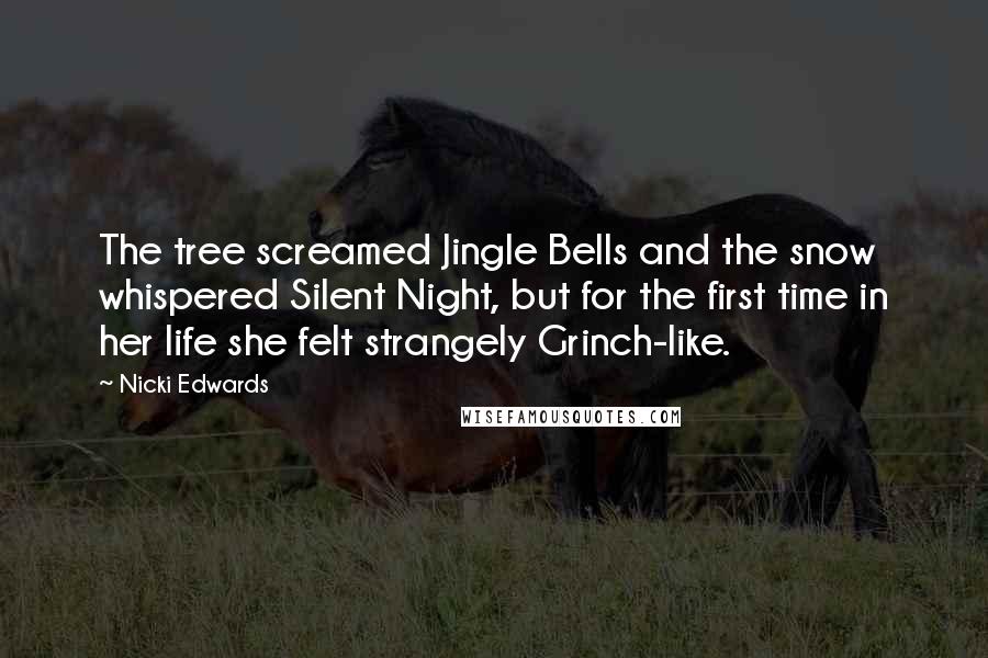 Nicki Edwards quotes: The tree screamed Jingle Bells and the snow whispered Silent Night, but for the first time in her life she felt strangely Grinch-like. Nicki Edwards quotes: The tree screamed Jingle Bells and the snow whispered Silent Night, but for the first time in her life she felt strangely Grinch-like.
