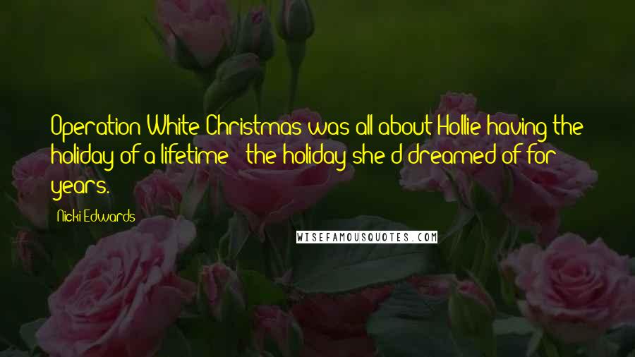 Nicki Edwards quotes: Operation White Christmas was all about Hollie having the holiday of a lifetime - the holiday she'd dreamed of for years. Nicki Edwards quotes: Operation White Christmas was all about Hollie having the holiday of a lifetime - the holiday she'd dreamed of for years.