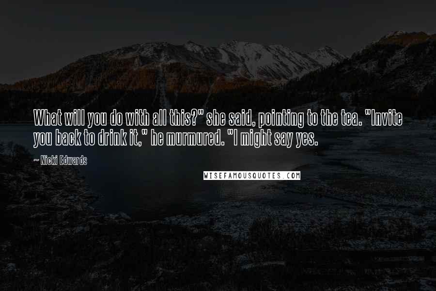 Nicki Edwards quotes: What will you do with all this?" she said, pointing to the tea. "Invite you back to drink it," he murmured. "I might say yes.
