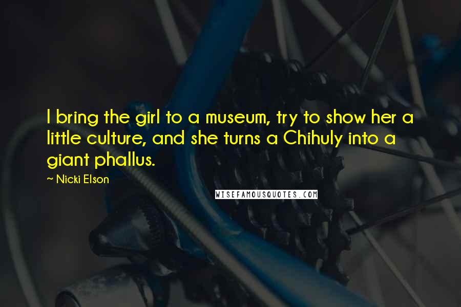 Nicki Elson quotes: I bring the girl to a museum, try to show her a little culture, and she turns a Chihuly into a giant phallus.