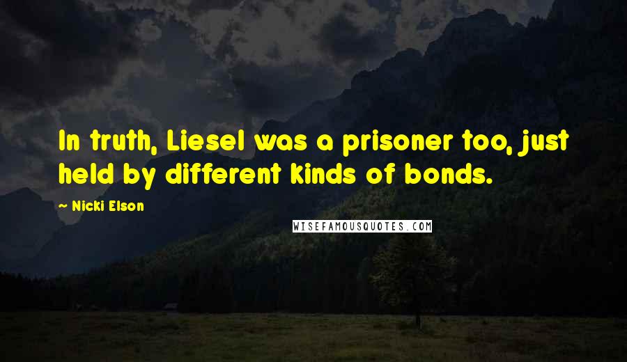 Nicki Elson quotes: In truth, Liesel was a prisoner too, just held by different kinds of bonds.