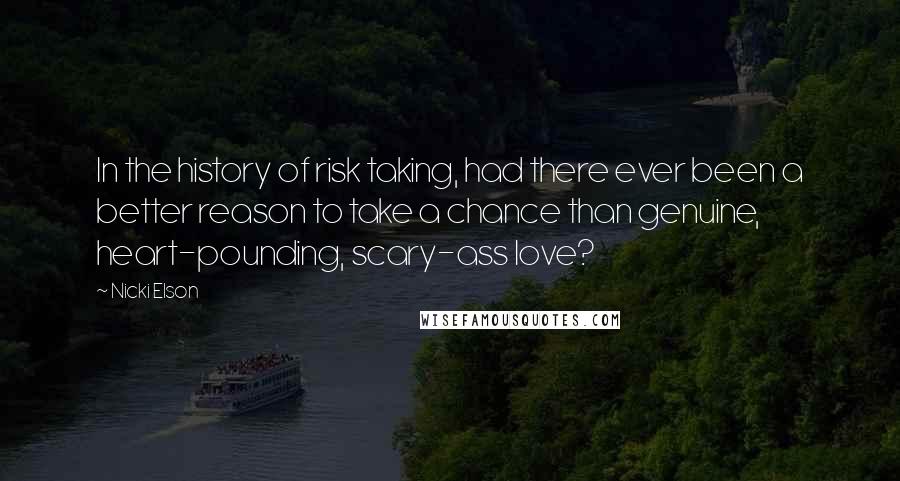 Nicki Elson quotes: In the history of risk taking, had there ever been a better reason to take a chance than genuine, heart-pounding, scary-ass love?