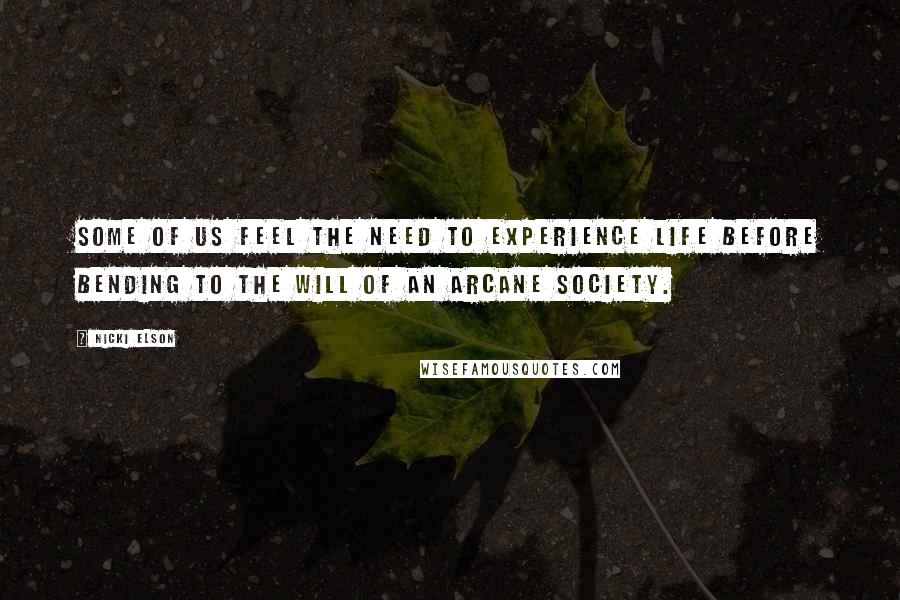Nicki Elson quotes: Some of us feel the need to experience life before bending to the will of an arcane society.