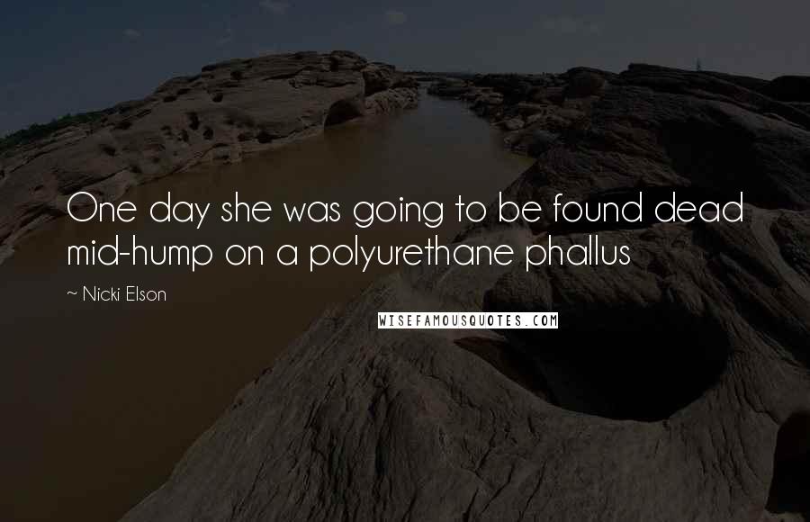 Nicki Elson quotes: One day she was going to be found dead mid-hump on a polyurethane phallus