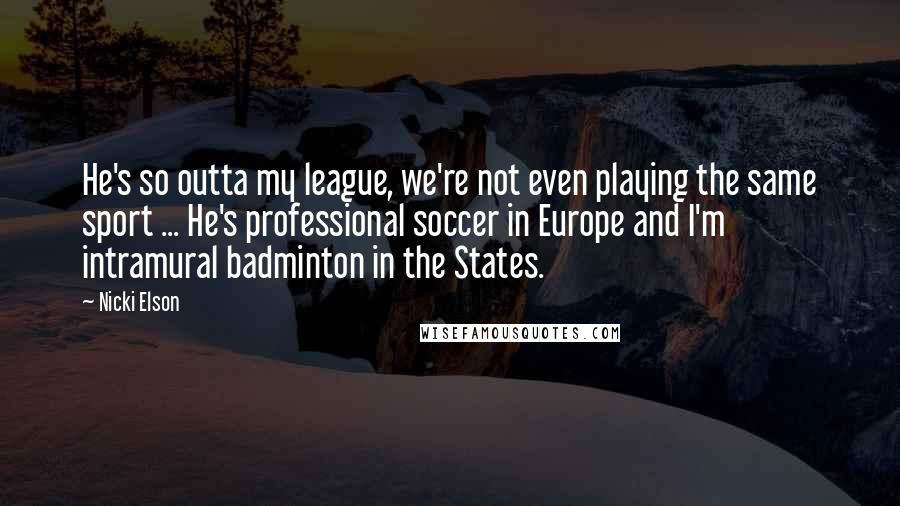 Nicki Elson quotes: He's so outta my league, we're not even playing the same sport ... He's professional soccer in Europe and I'm intramural badminton in the States.