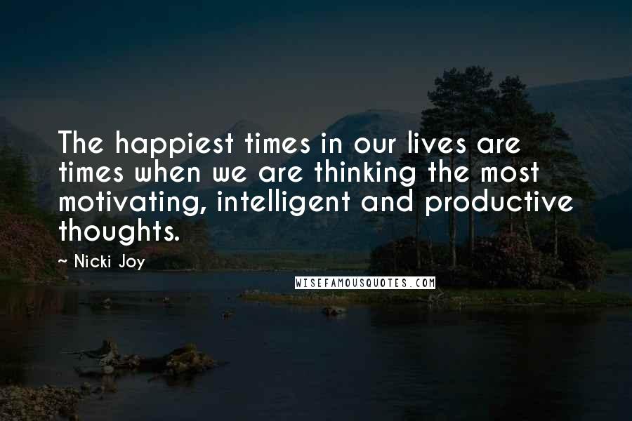 Nicki Joy quotes: The happiest times in our lives are times when we are thinking the most motivating, intelligent and productive thoughts.