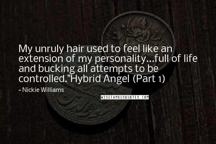 Nickie Williams quotes: My unruly hair used to feel like an extension of my personality...full of life and bucking all attempts to be controlled."Hybrid Angel (Part 1) Nickie Williams quotes: My unruly hair used to feel like an extension of my personality...full of life and bucking all attempts to be controlled."Hybrid Angel (Part 1)