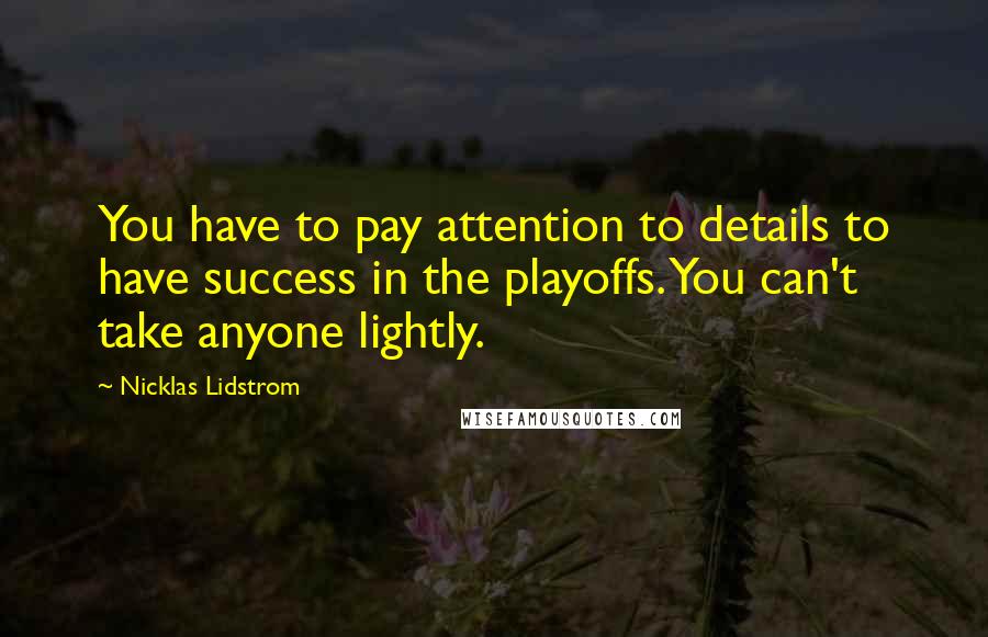 Nicklas Lidstrom quotes: You have to pay attention to details to have success in the playoffs. You can't take anyone lightly. Nicklas Lidstrom quotes: You have to pay attention to details to have success in the playoffs. You can't take anyone lightly.