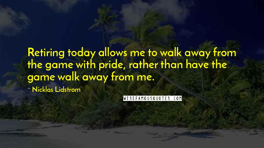 Nicklas Lidstrom quotes: Retiring today allows me to walk away from the game with pride, rather than have the game walk away from me. Nicklas Lidstrom quotes: Retiring today allows me to walk away from the game with pride, rather than have the game walk away from me.