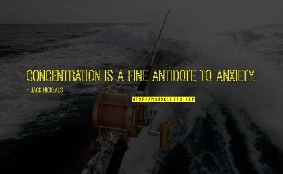 Nicklaus Quotes By Jack Nicklaus: Concentration is a fine antidote to anxiety.