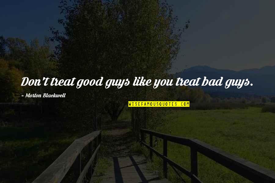 Nicklyns Quotes By Morton Blackwell: Don't treat good guys like you treat bad
