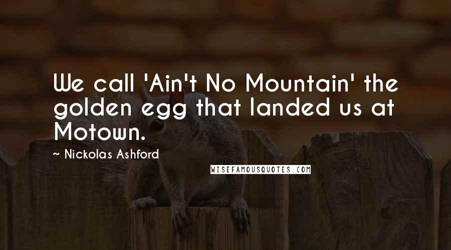 Nickolas Ashford quotes: We call 'Ain't No Mountain' the golden egg that landed us at Motown.