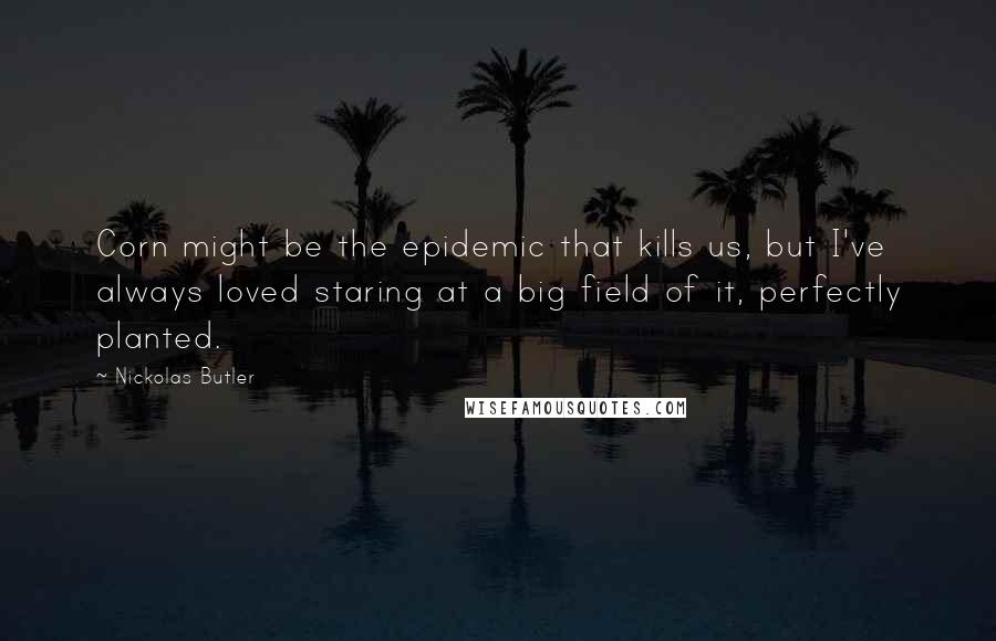 Nickolas Butler quotes: Corn might be the epidemic that kills us, but I've always loved staring at a big field of it, perfectly planted.