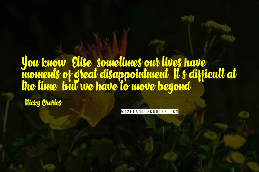 Nicky Charles quotes: You know, Elise, sometimes our lives have moments of great disappointment. It's difficult at the time, but we have to move beyond.