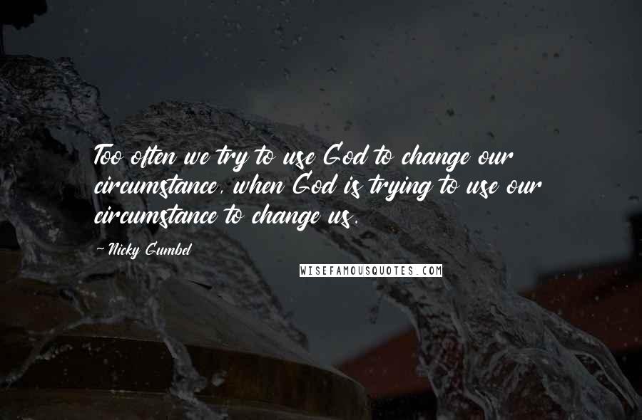 Nicky Gumbel quotes: Too often we try to use God to change our circumstance, when God is trying to use our circumstance to change us.