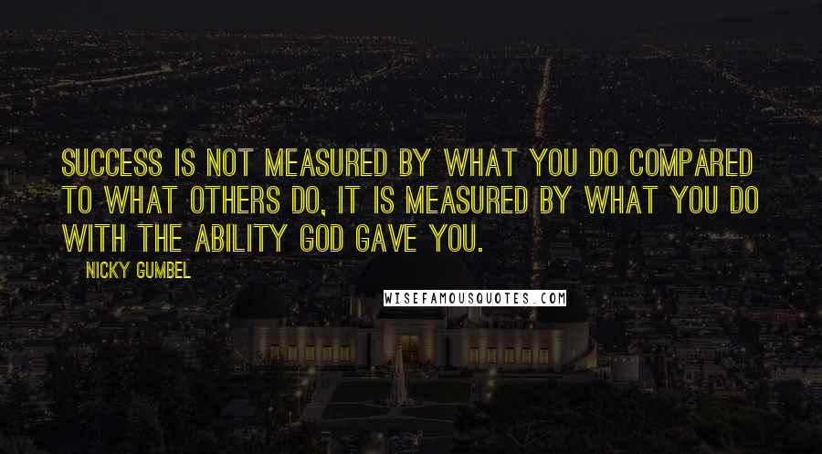 Nicky Gumbel quotes: Success is not measured by what you do compared to what others do, it is measured by what you do with the ability God gave you.