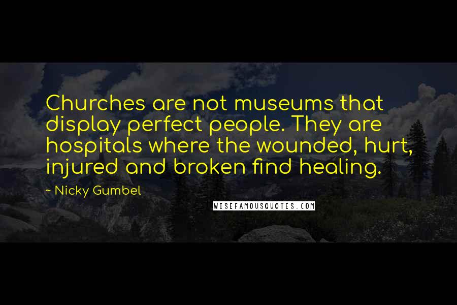 Nicky Gumbel quotes: Churches are not museums that display perfect people. They are hospitals where the wounded, hurt, injured and broken find healing.
