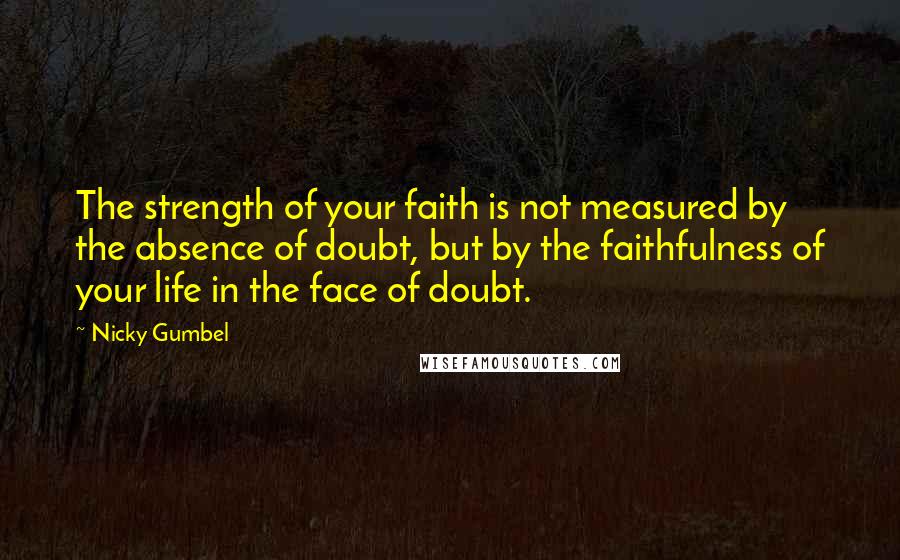 Nicky Gumbel quotes: The strength of your faith is not measured by the absence of doubt, but by the faithfulness of your life in the face of doubt.