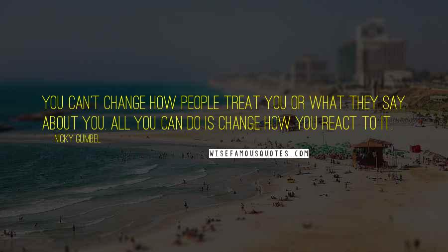 Nicky Gumbel quotes: You can't change how people treat you or what they say about you. All you can do is change how you react to it.