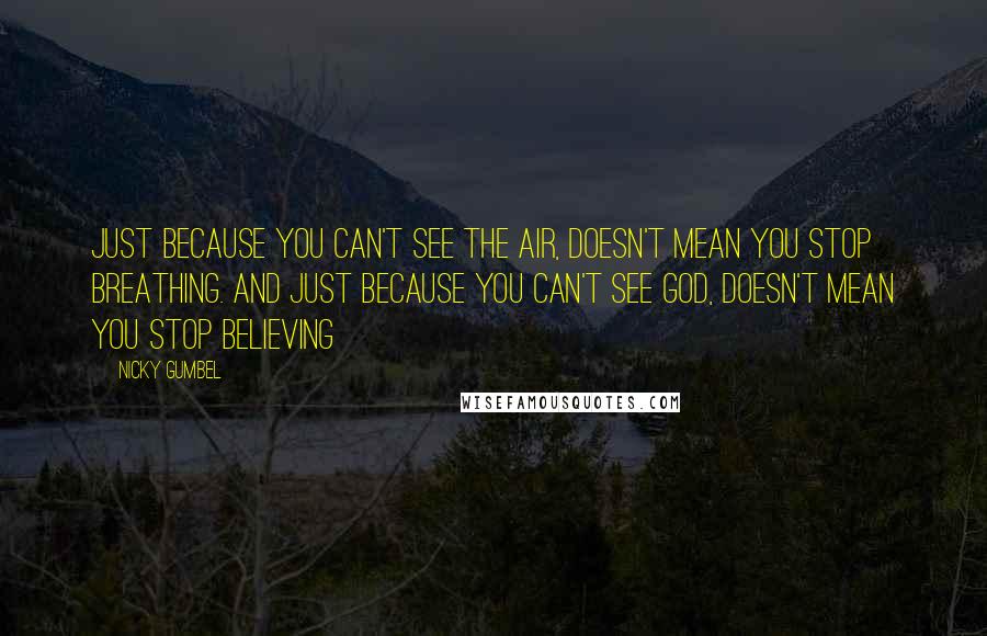 Nicky Gumbel quotes: Just because you can't see the air, doesn't mean you stop breathing. And just because you can't see God, doesn't mean you stop believing