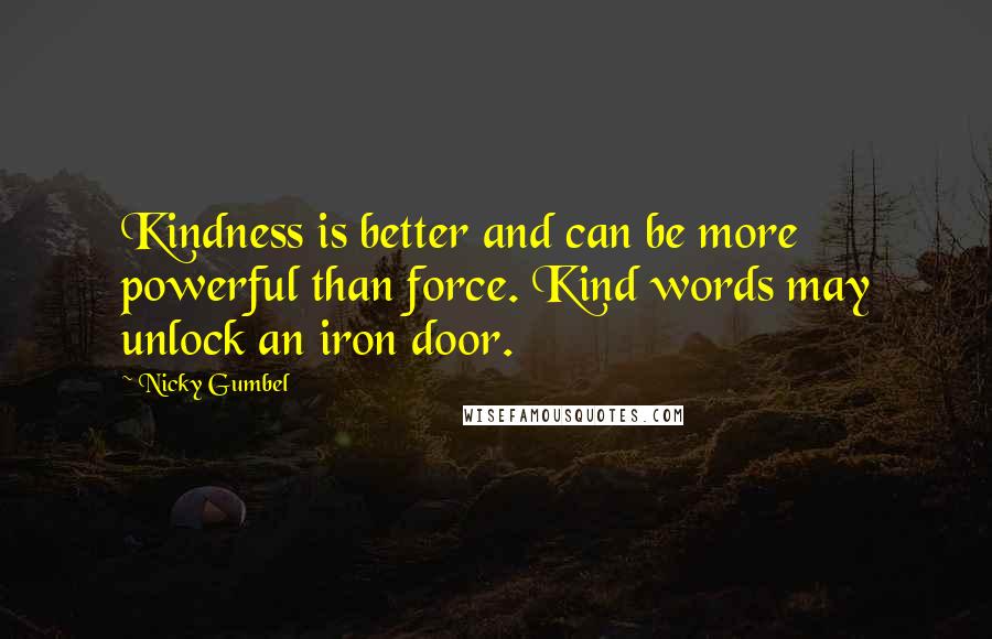 Nicky Gumbel quotes: Kindness is better and can be more powerful than force. Kind words may unlock an iron door.