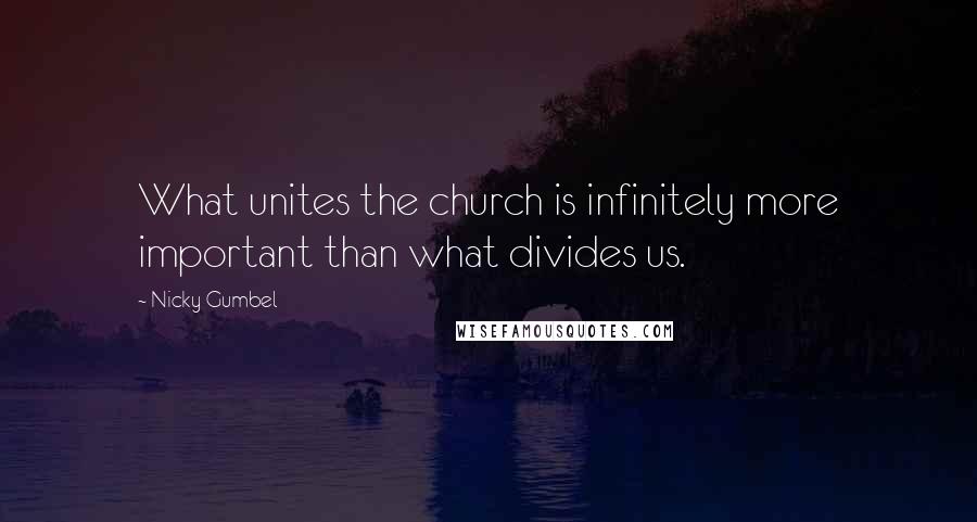 Nicky Gumbel quotes: What unites the church is infinitely more important than what divides us.