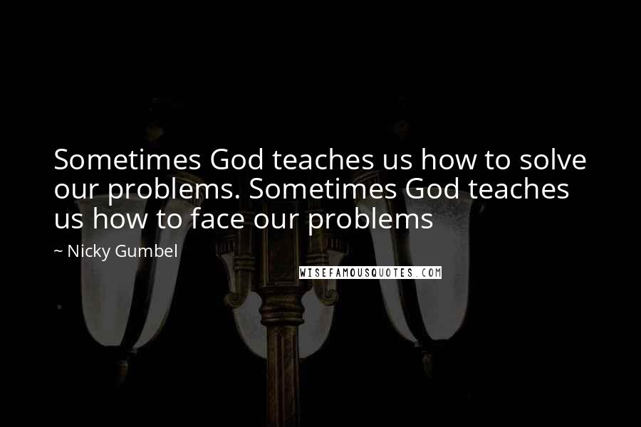 Nicky Gumbel quotes: Sometimes God teaches us how to solve our problems. Sometimes God teaches us how to face our problems