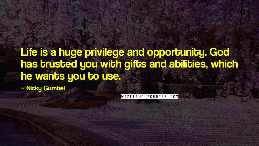 Nicky Gumbel quotes: Life is a huge privilege and opportunity. God has trusted you with gifts and abilities, which he wants you to use.