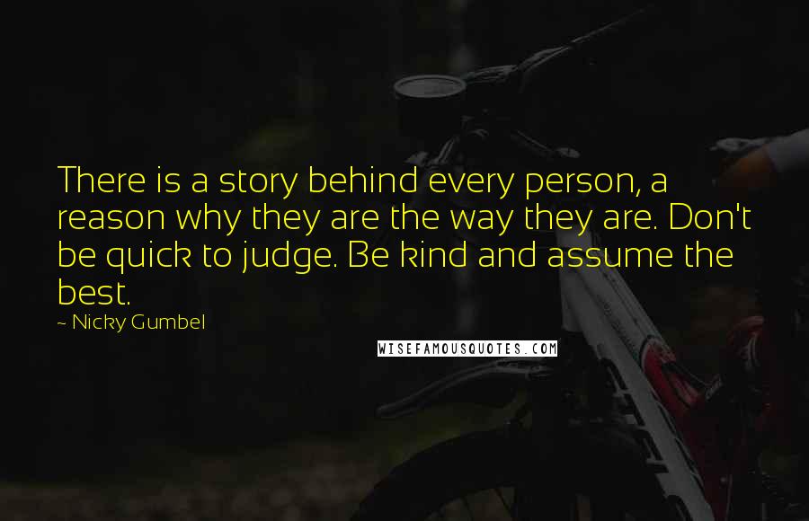 Nicky Gumbel quotes: There is a story behind every person, a reason why they are the way they are. Don't be quick to judge. Be kind and assume the best.