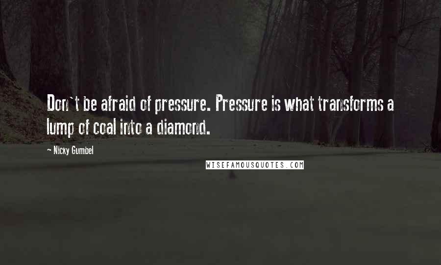 Nicky Gumbel quotes: Don't be afraid of pressure. Pressure is what transforms a lump of coal into a diamond.