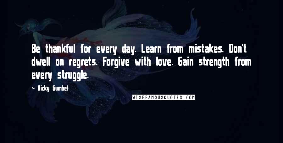 Nicky Gumbel quotes: Be thankful for every day. Learn from mistakes. Don't dwell on regrets. Forgive with love. Gain strength from every struggle.