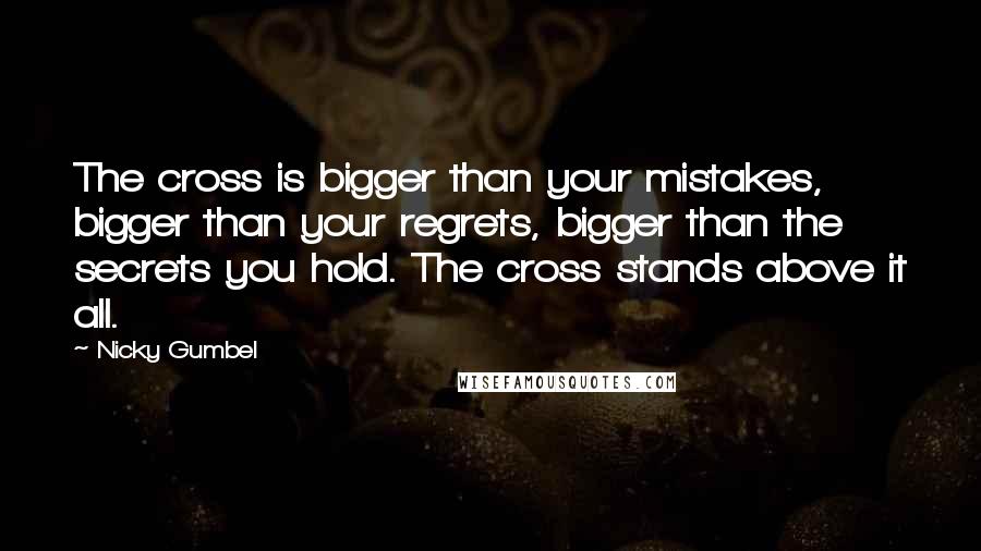 Nicky Gumbel quotes: The cross is bigger than your mistakes, bigger than your regrets, bigger than the secrets you hold. The cross stands above it all.