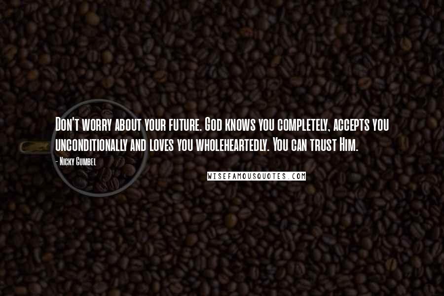 Nicky Gumbel quotes: Don't worry about your future. God knows you completely, accepts you unconditionally and loves you wholeheartedly. You can trust Him.