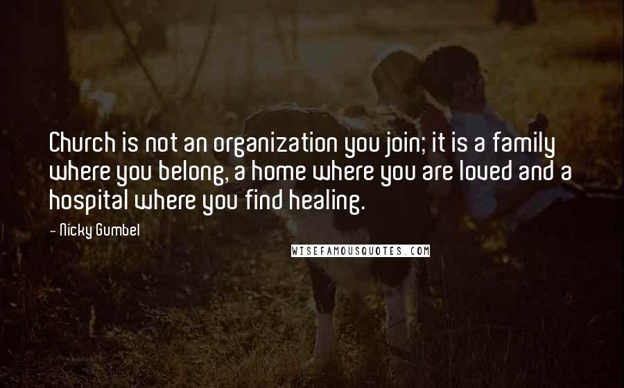 Nicky Gumbel quotes: Church is not an organization you join; it is a family where you belong, a home where you are loved and a hospital where you find healing.