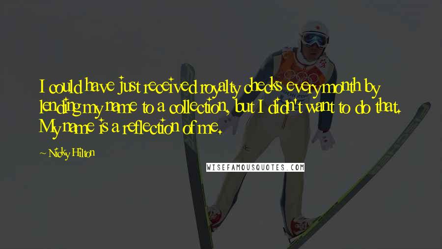 Nicky Hilton quotes: I could have just received royalty checks every month by lending my name to a collection, but I didn't want to do that. My name is a reflection of me.