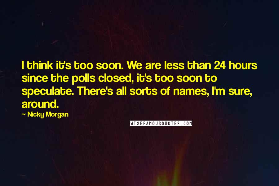 Nicky Morgan quotes: I think it's too soon. We are less than 24 hours since the polls closed, it's too soon to speculate. There's all sorts of names, I'm sure, around.