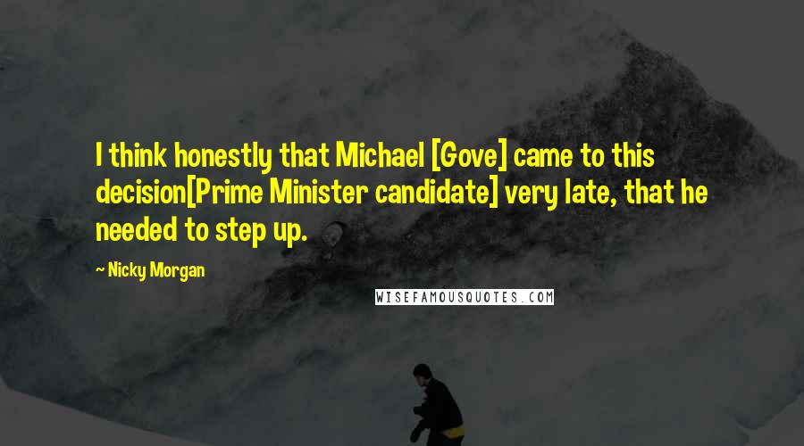 Nicky Morgan quotes: I think honestly that Michael [Gove] came to this decision[Prime Minister candidate] very late, that he needed to step up.