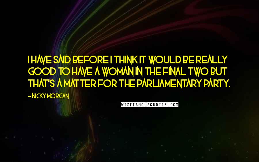 Nicky Morgan quotes: I have said before I think it would be really good to have a woman in the final two but that's a matter for the parliamentary party.