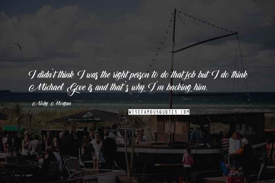Nicky Morgan quotes: I didn't think I was the right person to do that job but I do think Michael Gove is and that's why I'm backing him.