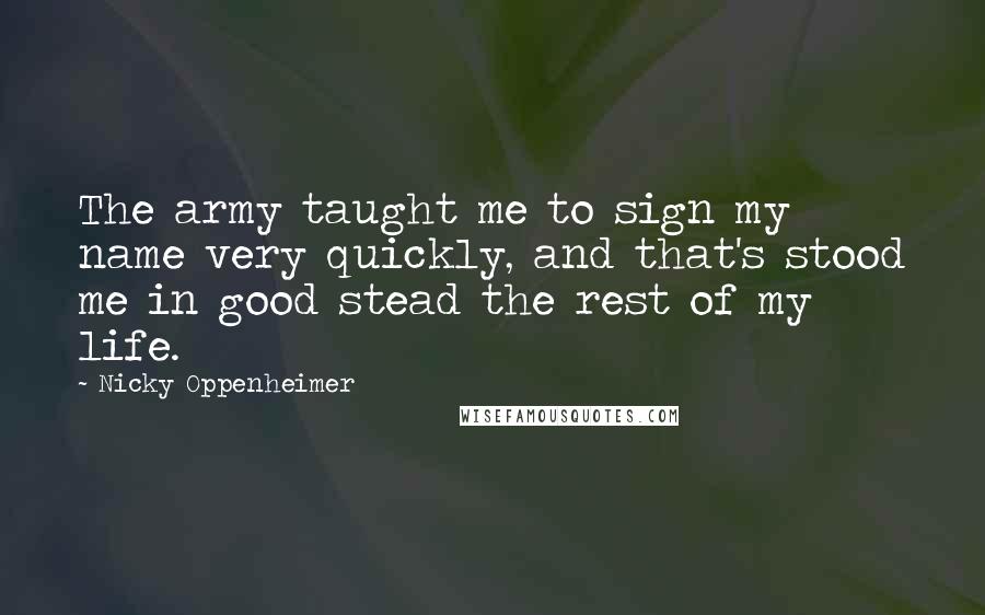 Nicky Oppenheimer quotes: The army taught me to sign my name very quickly, and that's stood me in good stead the rest of my life. Nicky Oppenheimer quotes: The army taught me to sign my name very quickly, and that's stood me in good stead the rest of my life.