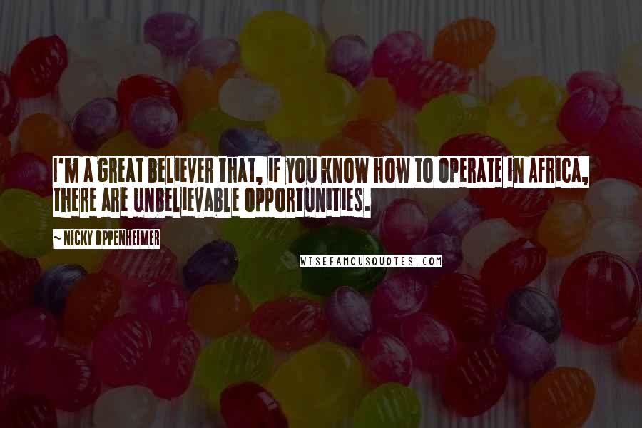 Nicky Oppenheimer quotes: I'm a great believer that, if you know how to operate in Africa, there are unbelievable opportunities.