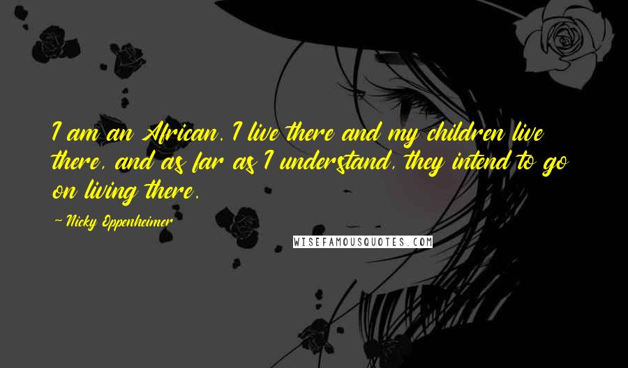 Nicky Oppenheimer quotes: I am an African. I live there and my children live there, and as far as I understand, they intend to go on living there.