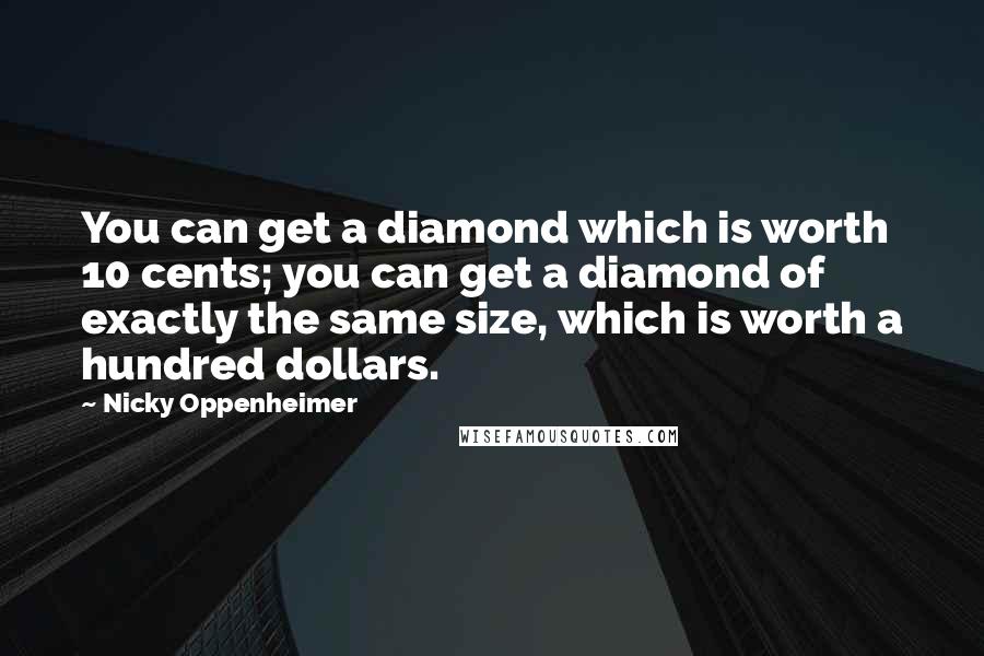Nicky Oppenheimer quotes: You can get a diamond which is worth 10 cents; you can get a diamond of exactly the same size, which is worth a hundred dollars. Nicky Oppenheimer quotes: You can get a diamond which is worth 10 cents; you can get a diamond of exactly the same size, which is worth a hundred dollars.