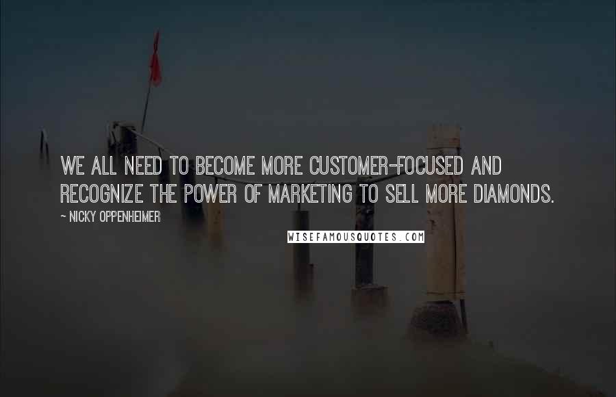 Nicky Oppenheimer quotes: We all need to become more customer-focused and recognize the power of marketing to sell more diamonds.