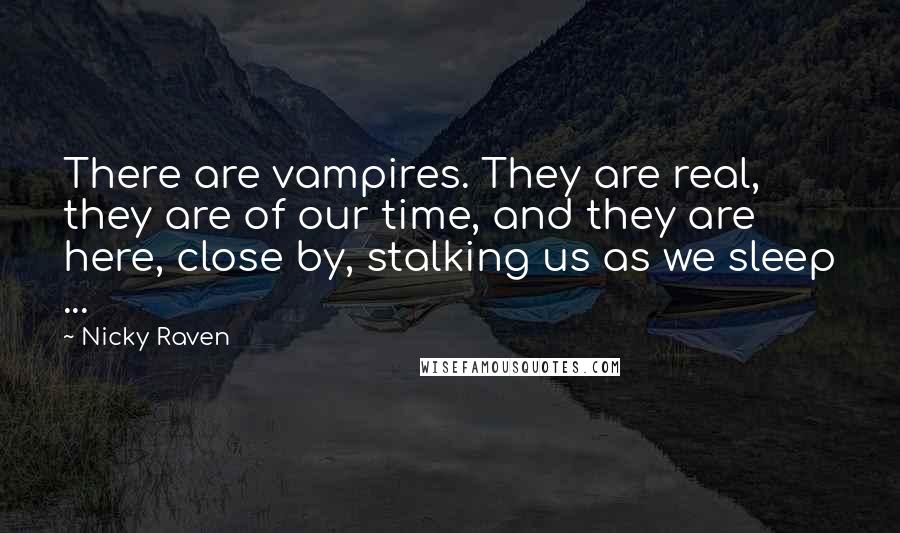 Nicky Raven quotes: There are vampires. They are real, they are of our time, and they are here, close by, stalking us as we sleep ...